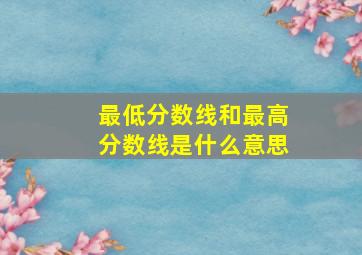 最低分数线和最高分数线是什么意思