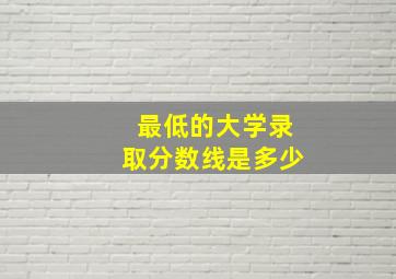 最低的大学录取分数线是多少