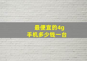 最便宜的4g手机多少钱一台