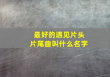 最好的遇见片头片尾曲叫什么名字