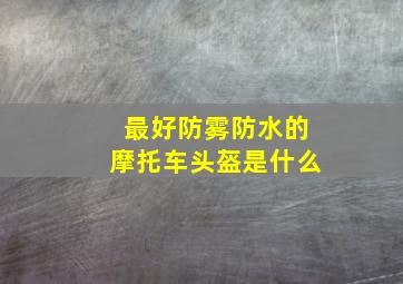 最好防雾防水的摩托车头盔是什么