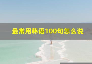 最常用韩语100句怎么说