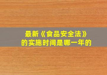 最新《食品安全法》的实施时间是哪一年的