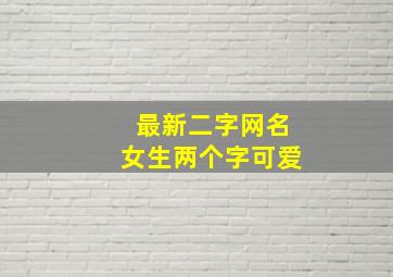 最新二字网名女生两个字可爱