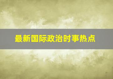 最新国际政治时事热点