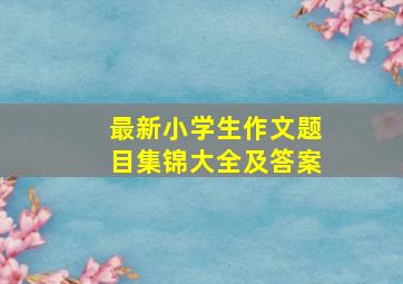 最新小学生作文题目集锦大全及答案