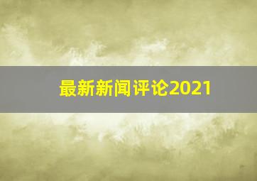 最新新闻评论2021