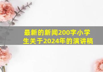 最新的新闻200字小学生关于2024年的演讲稿