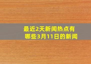 最近2天新闻热点有哪些3月11日的新闻