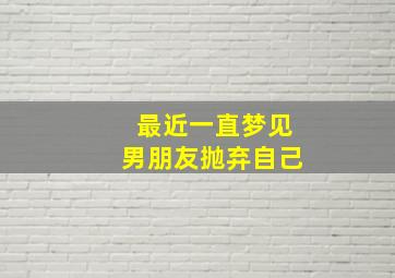 最近一直梦见男朋友抛弃自己