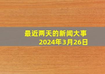 最近两天的新闻大事2024年3月26日