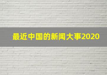 最近中国的新闻大事2020