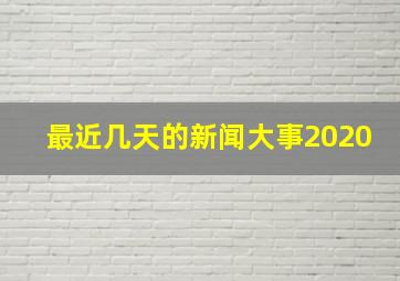 最近几天的新闻大事2020