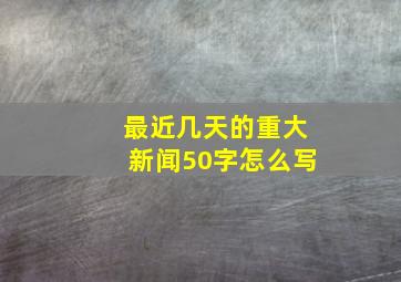 最近几天的重大新闻50字怎么写