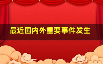 最近国内外重要事件发生