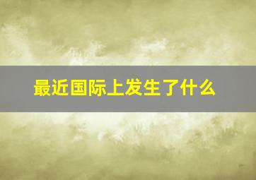 最近国际上发生了什么