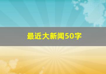 最近大新闻50字