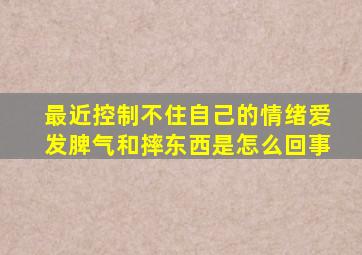 最近控制不住自己的情绪爱发脾气和摔东西是怎么回事