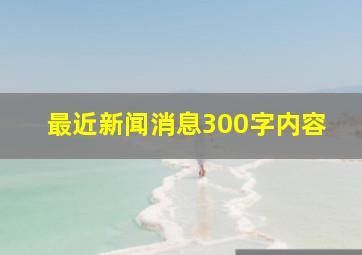 最近新闻消息300字内容