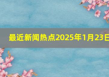 最近新闻热点2025年1月23日