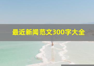 最近新闻范文300字大全