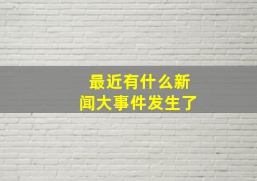 最近有什么新闻大事件发生了