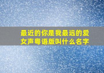 最近的你是我最远的爱女声粤语版叫什么名字