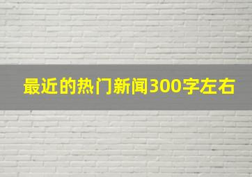 最近的热门新闻300字左右