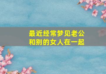 最近经常梦见老公和别的女人在一起