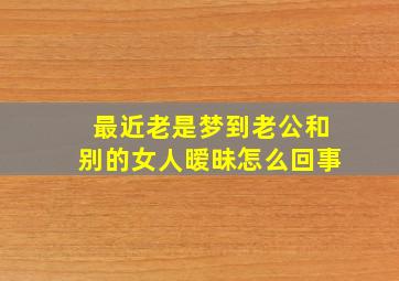 最近老是梦到老公和别的女人暧昧怎么回事