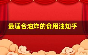 最适合油炸的食用油知乎