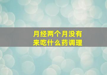 月经两个月没有来吃什么药调理