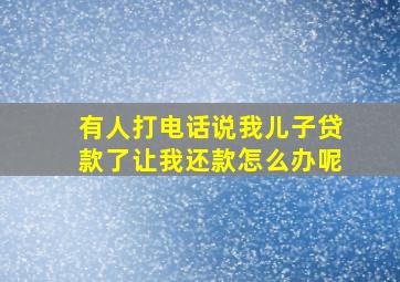 有人打电话说我儿子贷款了让我还款怎么办呢