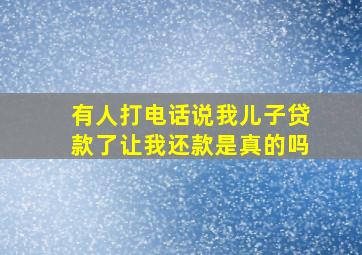 有人打电话说我儿子贷款了让我还款是真的吗