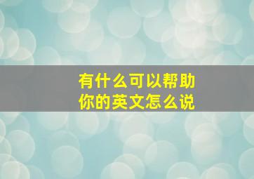 有什么可以帮助你的英文怎么说