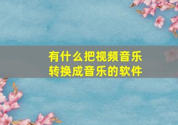 有什么把视频音乐转换成音乐的软件