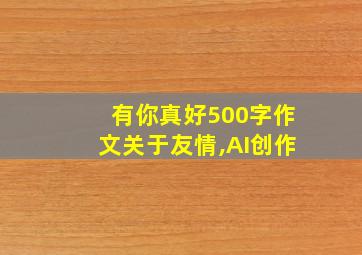 有你真好500字作文关于友情,AI创作