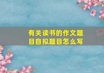 有关读书的作文题目自拟题目怎么写