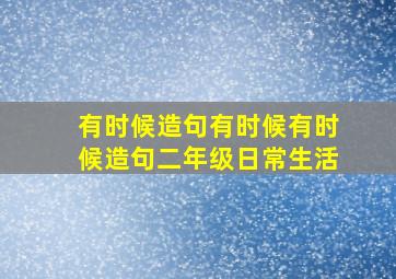 有时候造句有时候有时候造句二年级日常生活