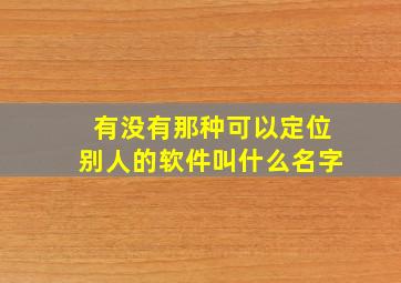 有没有那种可以定位别人的软件叫什么名字