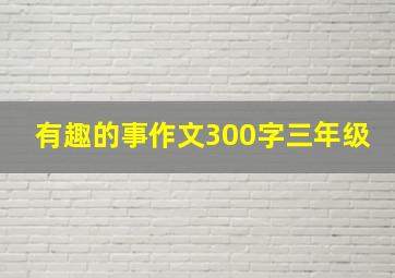 有趣的事作文300字三年级