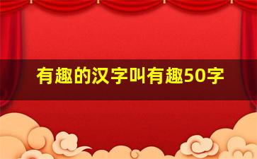 有趣的汉字叫有趣50字