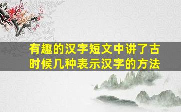 有趣的汉字短文中讲了古时候几种表示汉字的方法