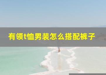 有领t恤男装怎么搭配裤子