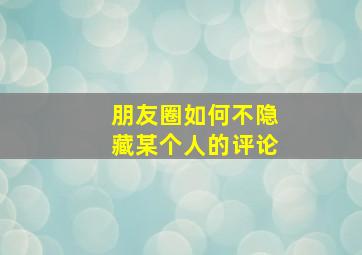 朋友圈如何不隐藏某个人的评论