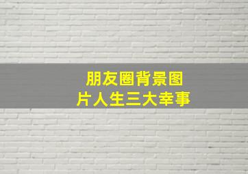 朋友圈背景图片人生三大幸事