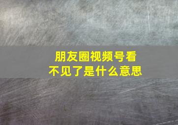 朋友圈视频号看不见了是什么意思