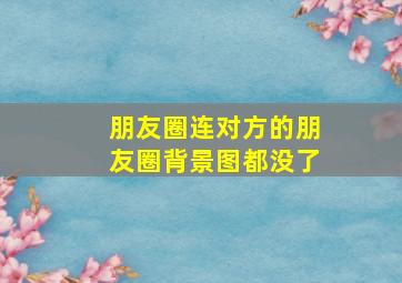 朋友圈连对方的朋友圈背景图都没了