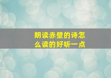 朗读赤壁的诗怎么读的好听一点