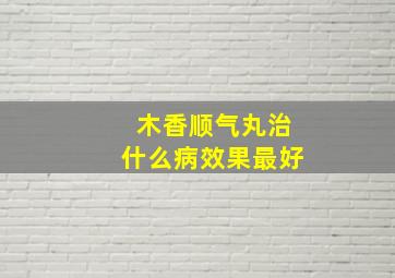 木香顺气丸治什么病效果最好